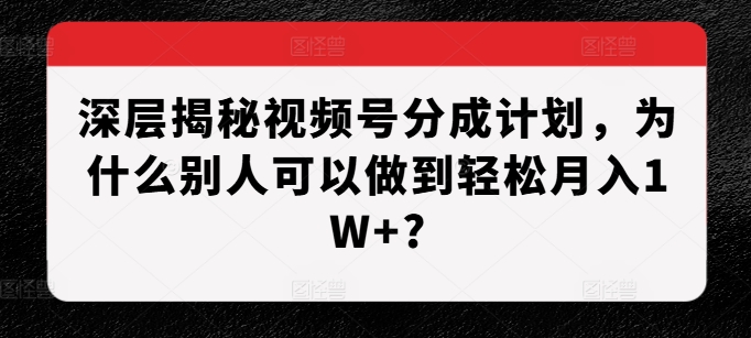 深层揭秘视频号分成计划，为什么别人可以做到轻松月入1W+?-创途项目网