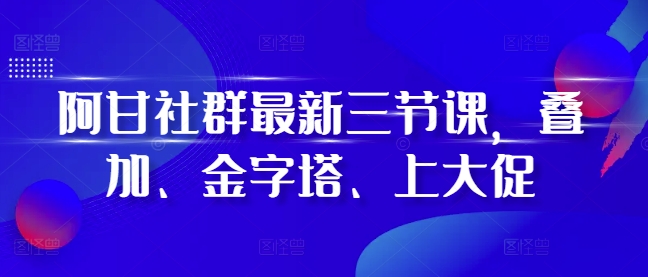 阿甘社群最新三节课，叠加、金字塔、上大促-创途项目网