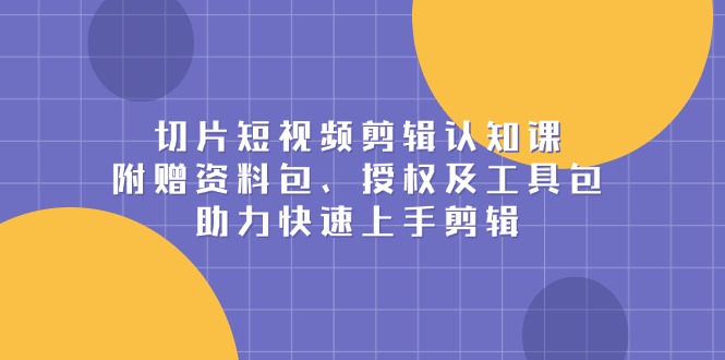 （13888期）切片短视频剪辑认知课，附赠资料包、授权及工具包，助力快速上手剪辑-创途项目网