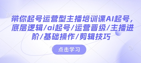 带你起号运营型主播培训课AI起号，底层逻辑/ai起号/运营晋级/主播进阶/基础操作/剪辑技巧-创途项目网