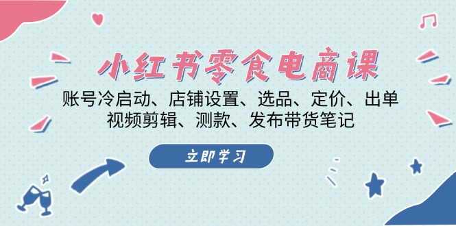 （13343期）小红书 零食电商课：账号冷启动、店铺设置、选品、定价、出单、视频剪辑..-创途项目网