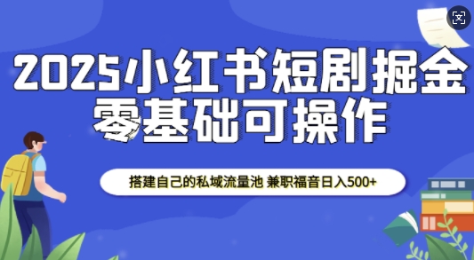 2025小红书短剧掘金，搭建自己的私域流量池，兼职福音日入5张-创途项目网