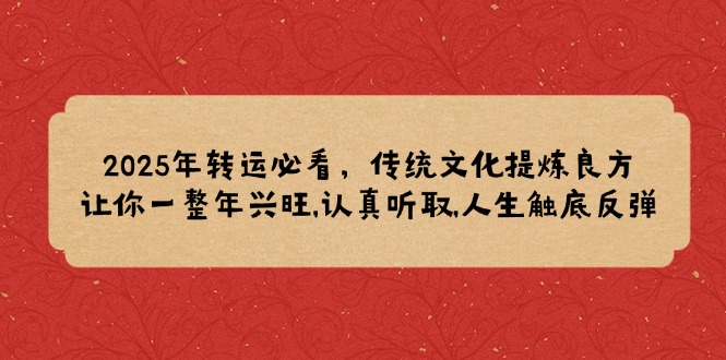 （14013期）2025年转运必看，传统文化提炼良方,让你一整年兴旺,认真听取,人生触底反弹-创途项目网