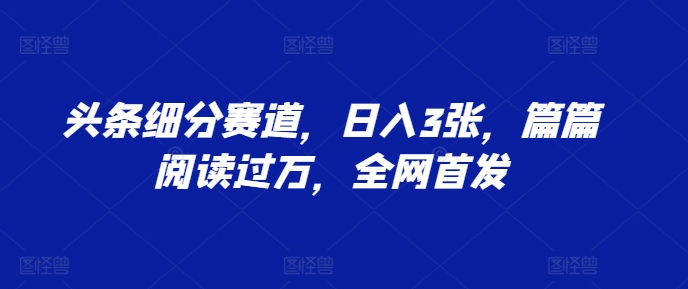 头条细分赛道，日入3张，篇篇阅读过万，全网首发-创途项目网