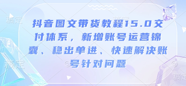 抖音图文带货教程15.0交付体系，新增账号运营锦囊、稳出单进、快速解决账号针对问题-创途项目网