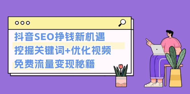 （13481期）抖音SEO挣钱新机遇：挖掘关键词+优化视频，免费流量变现秘籍-创途项目网