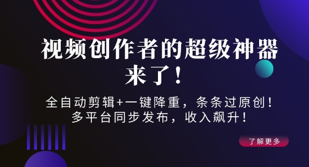 视频创作者的超级神器来了！全自动剪辑+一键降重，条条过原创！多平台同步发布，收入飙升！-创途项目网