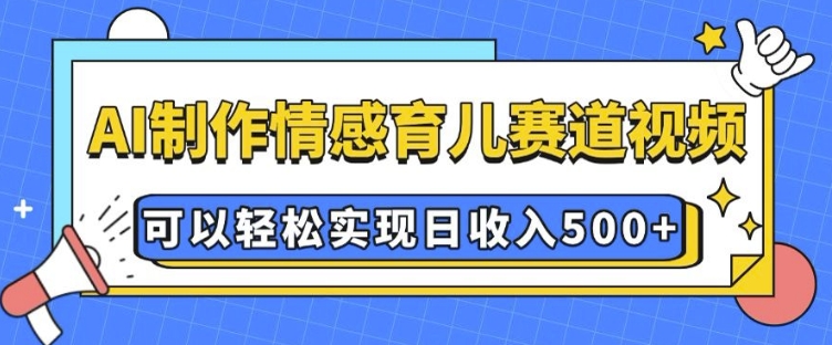 AI 制作情感育儿赛道视频，可以轻松实现日收入5张【揭秘】-创途项目网