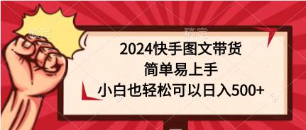 2024快手图文带货，简单易上手，小白也轻松可以日入500+-创途项目网