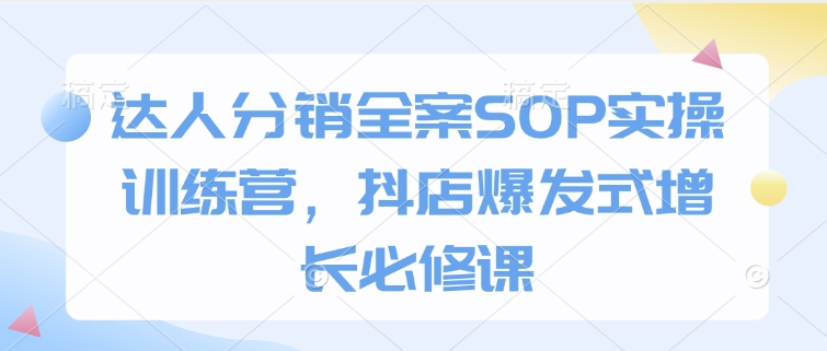 达人分销全案SOP实操训练营，抖店爆发式增长必修课-创途项目网