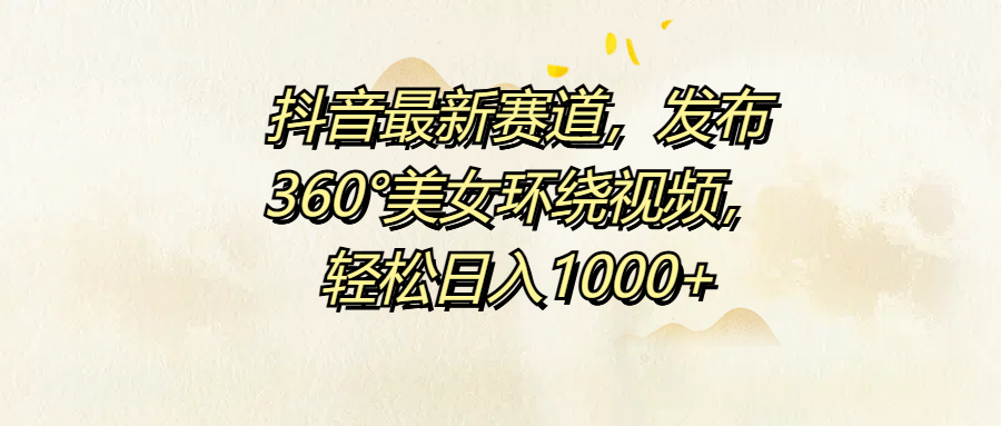 抖音最新赛道，发布360°美女环绕视频，轻松日入1000+-创途项目网