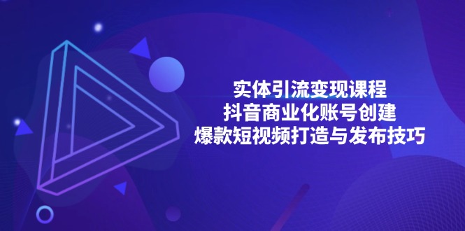 （13428期）实体引流变现课程；抖音商业化账号创建；爆款短视频打造与发布技巧-创途项目网