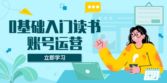 （13832期）0基础入门读书账号运营，系统课程助你解决素材、流量、变现等难题-创途项目网